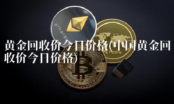 黄金回收价今日价格(中国黄金回收价今日价格)