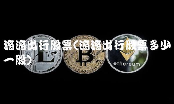 滴滴出行股票(滴滴出行股票多少钱一股)