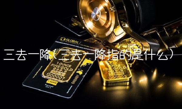 三去一降(三去一降指的是什么)