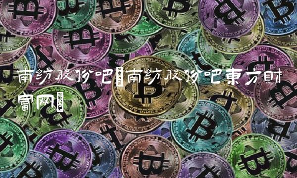 南纺股份吧(南纺股份吧东方财富网)