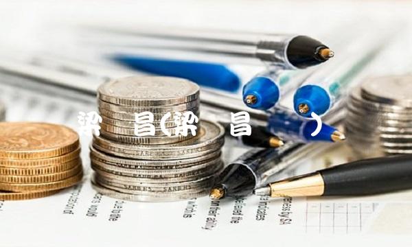 梁继昌(梁继昌简历) 梁继昌(梁继昌简历)