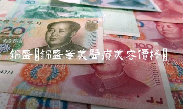 锦盛(锦盛华美医疗美容价格)