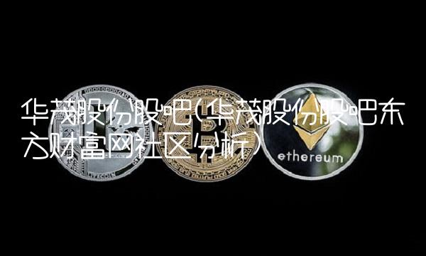 华茂股份股吧(华茂股份股吧东方财富网社区分析) 华茂股份股吧(华茂股份股吧东方财富网社区分析)