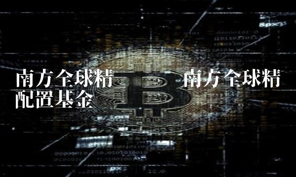 南方全球精选净值 南方全球精选配置基金净值 南方全球精选净值 南方全球精选配置基金净值