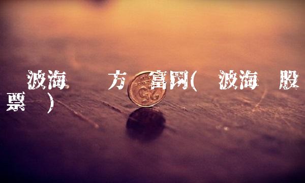 宁波海运东方财富网(宁波海运股票吧) 宁波海运东方财富网(宁波海运股票吧)