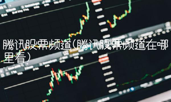 腾讯股票频道(腾讯股票频道在哪里看)