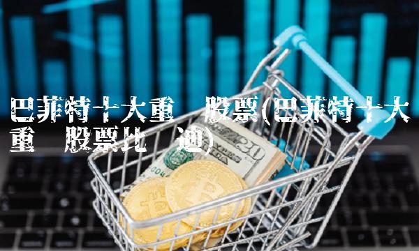 巴菲特十大重仓股票(巴菲特十大重仓股票比亚迪)