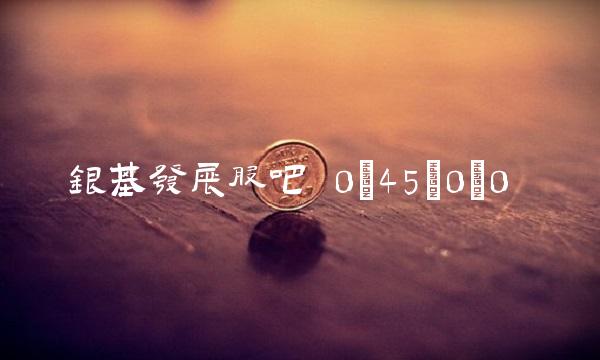银基发展股吧 0;45;0;0