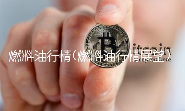 燃料油行情(燃料油行情展望)