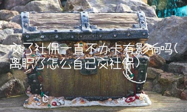 交了社保一直不办卡有影响吗(离职了怎么自己交社保)