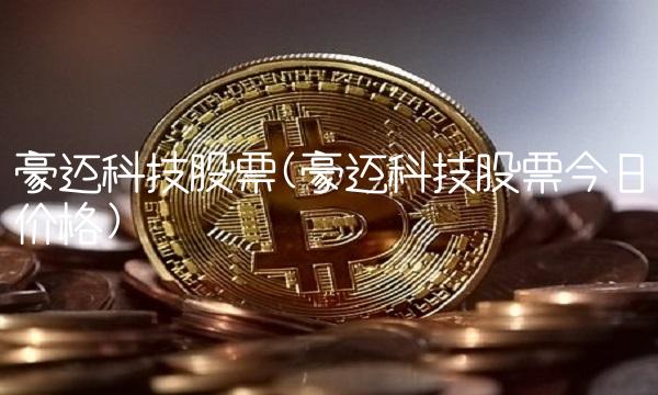 豪迈科技股票(豪迈科技股票今日价格)