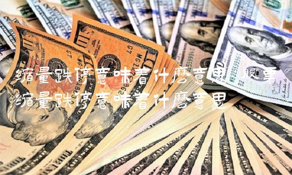 缩量跌停意味着什么意思 股票缩量跌停意味着什么意思
