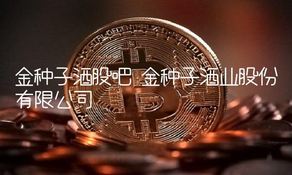 金种子酒股吧 金种子酒业股份有限公司