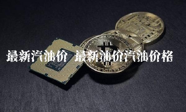 最新汽油价 最新油价汽油价格