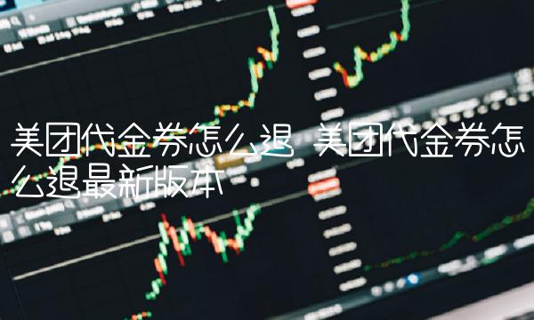 美团代金券怎么退 美团代金券怎么退最新版本