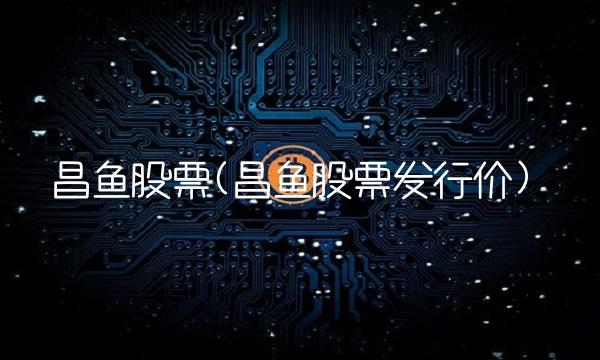 昌鱼股票(昌鱼股票发行价)