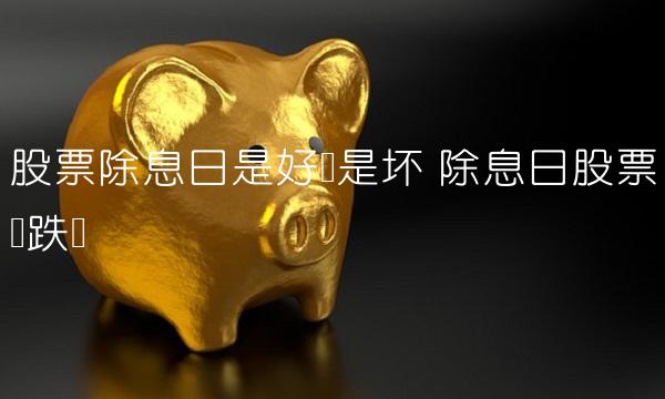 股票除息日是好还是坏 除息日股票会跌吗