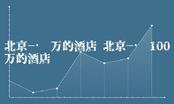北京一晚万的酒店 北京一晚100万的酒店 北京一晚万的酒店 北京一晚100万的酒店