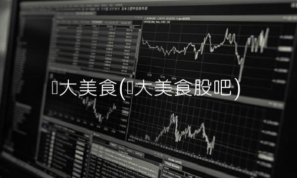 龙大美食(龙大美食股吧) 龙大美食(龙大美食股吧)