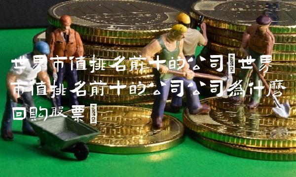世界市值排名前十的公司(世界市值排名前十的公司公司为什么回购股票)