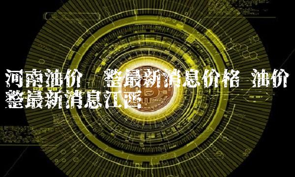 河南油价调整最新消息价格 油价调整最新消息江西