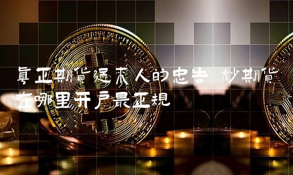 真正期货过来人的忠告 炒期货在哪里开户最正规