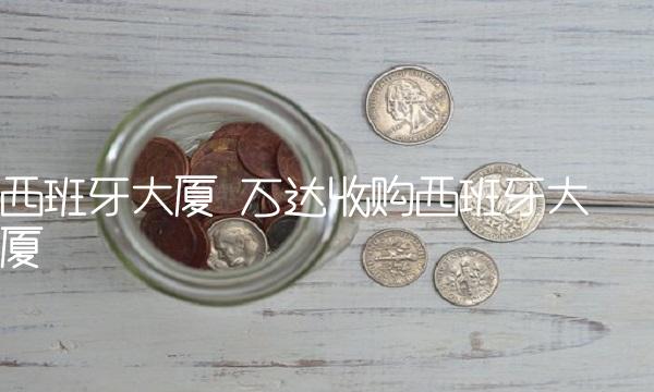 西班牙大厦 万达收购西班牙大厦