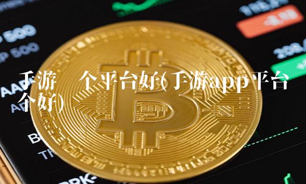手游哪个平台好(手游app平台哪个好)