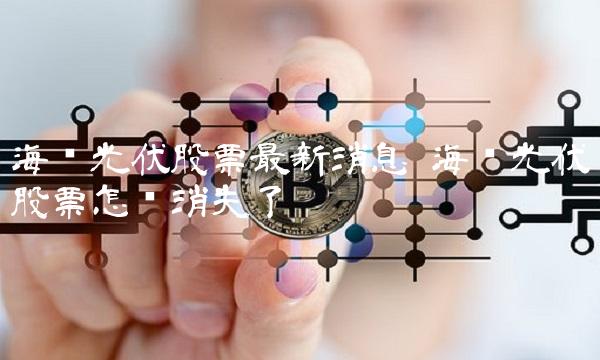 海润光伏股票最新消息 海润光伏股票怎么消失了
