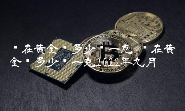 现在黄金卖多少钱一克 现在黄金卖多少钱一克2022年九月