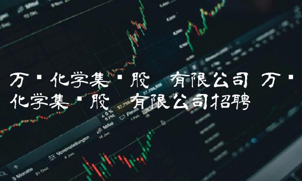 万华化学集团股份有限公司 万华化学集团股份有限公司招聘