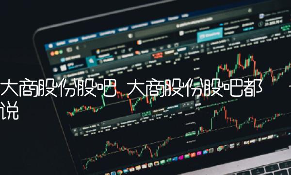 大商股份股吧 大商股份股吧都说