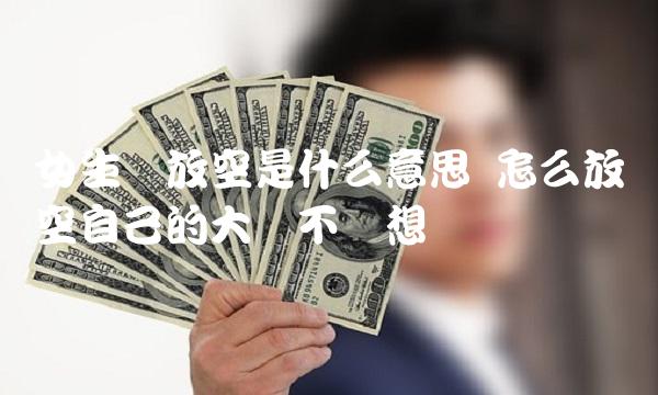 女生说放空是什么意思 怎么放空自己的大脑不乱想