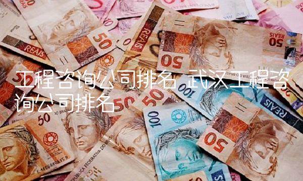 工程咨询公司排名 武汉工程咨询公司排名