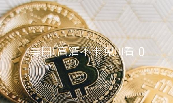 欧美日韩高清不卡免费观看 0