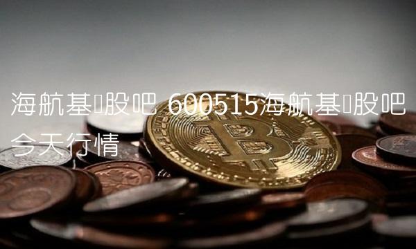 海航基础股吧 600515海航基础股吧今天行情