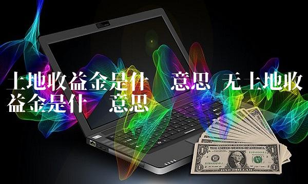 土地收益金是什么意思 无土地收益金是什么意思