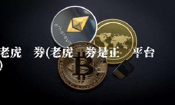 老虎证券(老虎证券是正规平台吗)