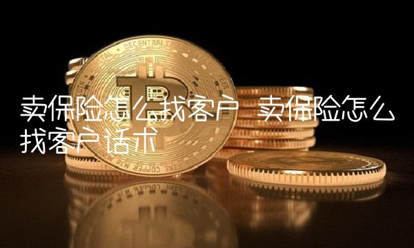 卖保险怎么找客户 卖保险怎么找客户话术
