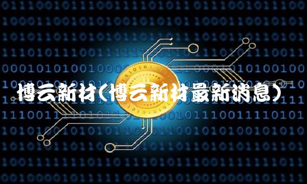 博云新材(博云新材最新消息) 博云新材(博云新材最新消息)