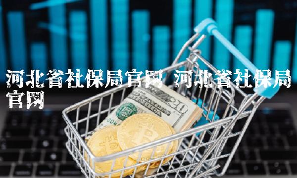 河北省社保局官网 河北省社保局官网电话
