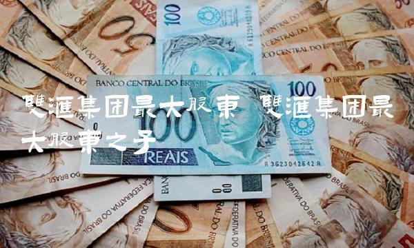 双汇集团最大股东 双汇集团最大股东之子