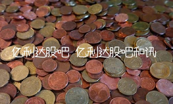 亿利达股吧 亿利达股吧和讯 亿利达股吧 亿利达股吧和讯