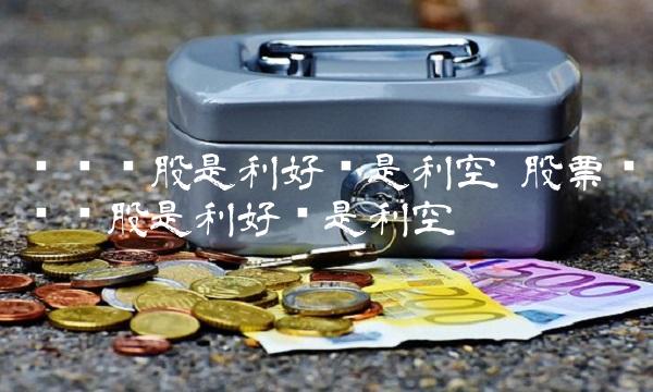 转债转股是利好还是利空 股票转债转股是利好还是利空