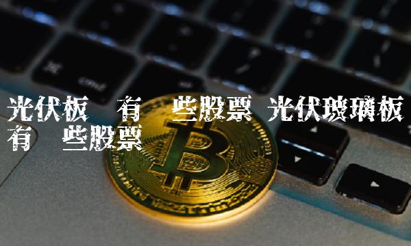 光伏板块有哪些股票 光伏玻璃板块有哪些股票