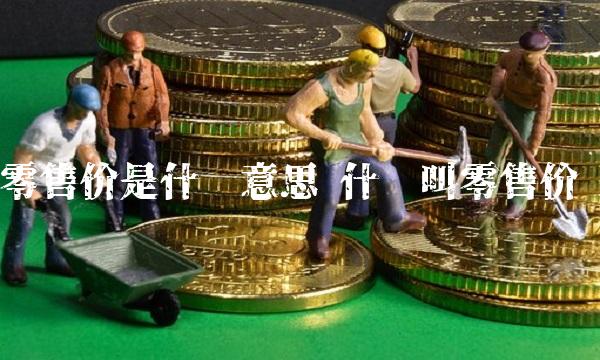 零售价是什么意思 什么叫零售价 零售价是什么意思 什么叫零售价