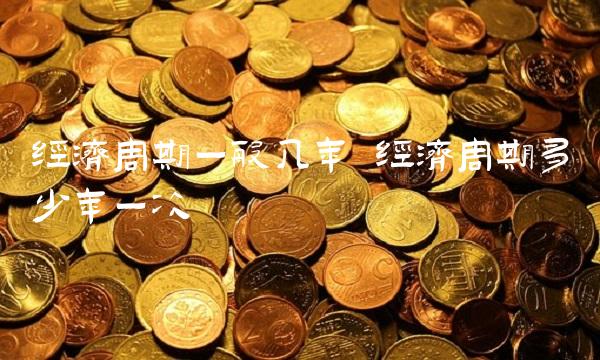 经济周期一般几年 经济周期多少年一次
