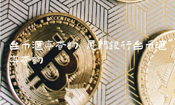 台币汇率查询 厦门银行台币汇率查询
