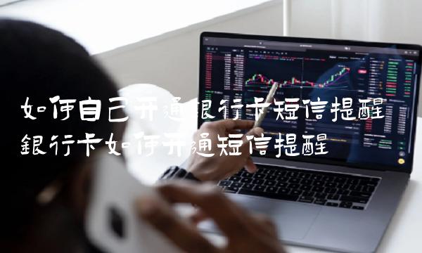 如何自己开通银行卡短信提醒 银行卡如何开通短信提醒