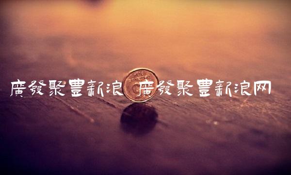 广发聚丰新浪 广发聚丰新浪网